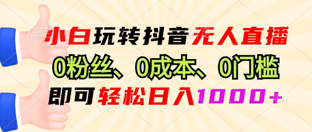 小白玩转抖音无人直播,0粉丝、0成本、0门槛,轻松日入1000+-AIGC资源中心