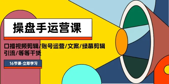 操盘手运营课程：口播视频剪辑/账号运营/文案/绿幕剪辑/引流/干货/16节4357期-AIGC资源中心