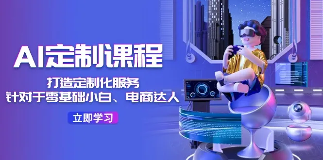 AI定制课程，针对零基础小白和电商达人打造定制化服务 36节课4356期-AIGC资源中心