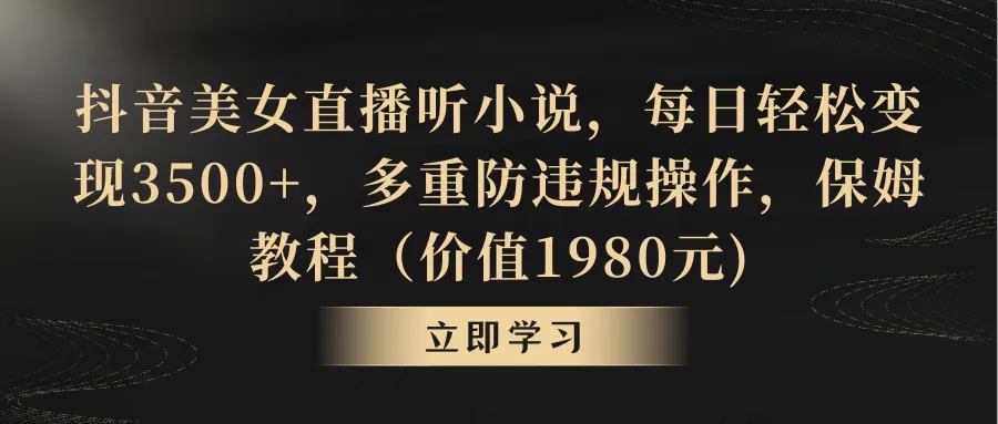 抖音美女直播听小说，每天轻松变现3500+，多重防违规操作。保姆教程（价值1980元)3960期-AIGC资源中心