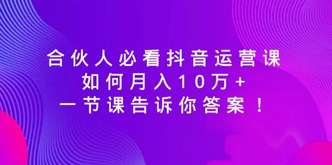 合作人必看抖音运营课程，如何每月赚10万+，一节课告诉你答案。3865期-AIGC资源中心