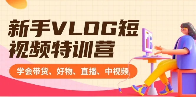 新手VLOG短视频特训营:学习带货、好物、直播、中视频以及如何赚Q（16节课）3848期-AIGC资源中心