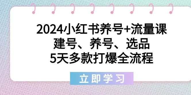 2024小红书养号+流量课:建号、养号、选品，5天多个爆款全流程。3955期-AIGC资源中心