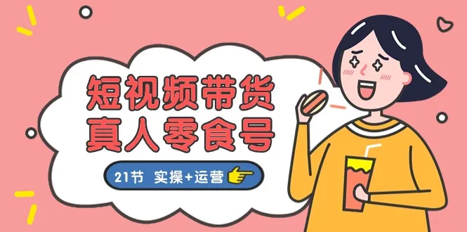 短视频带货真人零食号:更全面的零食带货教程:21节实操+操作4333期-AIGC资源中心