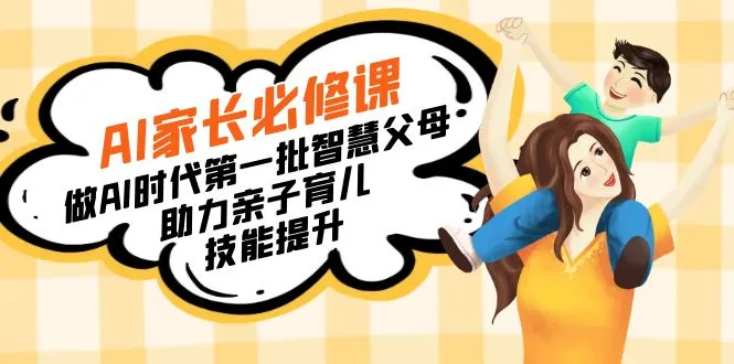 【宝妈宝爸力荐】AI家长必修课：做AI时代第一批智慧父母，助力亲子育儿技能提升3922期-AIGC资源中心