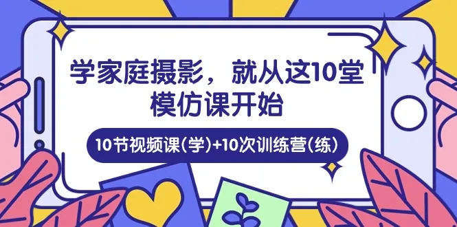 学习家庭摄影从这10堂模仿课开始，10节视频课(学)+10次训练营(练)4308期-AIGC资源中心