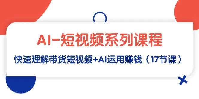 AI-短视频系列课程，快速了解短视频带货+AI赚钱课（17节课）4076期-AIGC资源中心