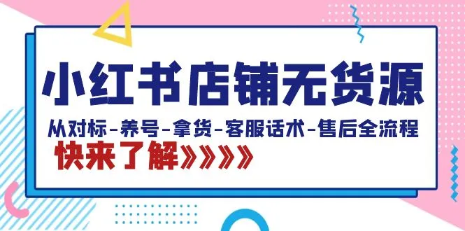 小红书店铺无货源:对标-养号-拿货-客服话术-售后全流程20节课。3913期-AIGC资源中心