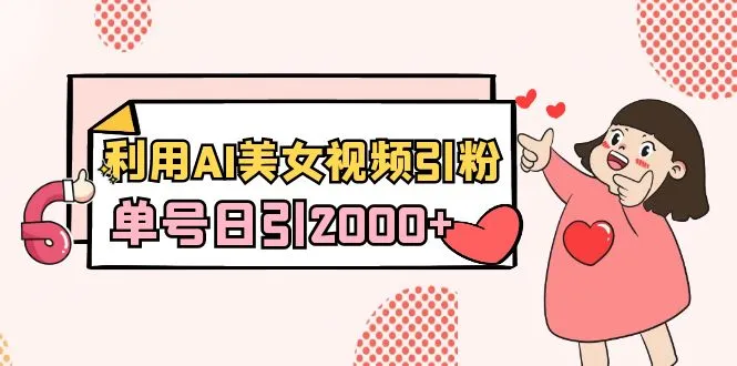利用AI美女视频引粉，单号日引2000+，新手也可以做（教程+软件）3894期-AIGC资源中心