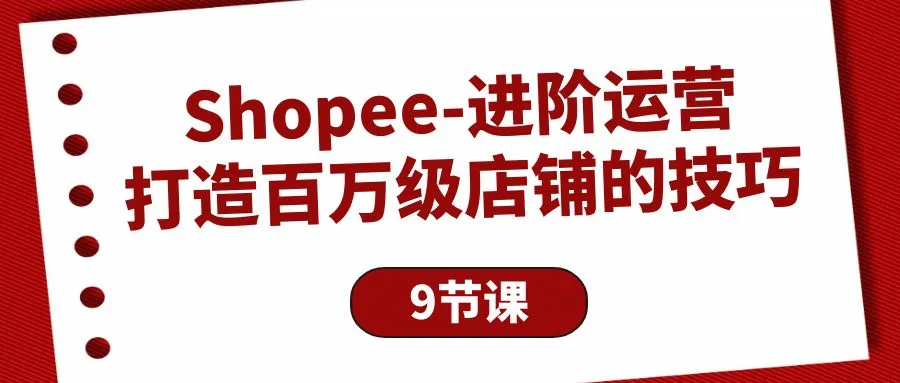 Shopee-进阶运营:打造百万级店铺的技巧（9节课）4260期-AIGC资源中心