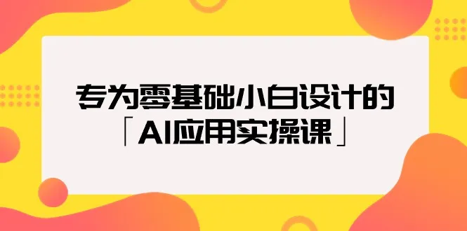专为零基础小白设计的「AI应用实操课」18节视频课4152期-AIGC资源中心