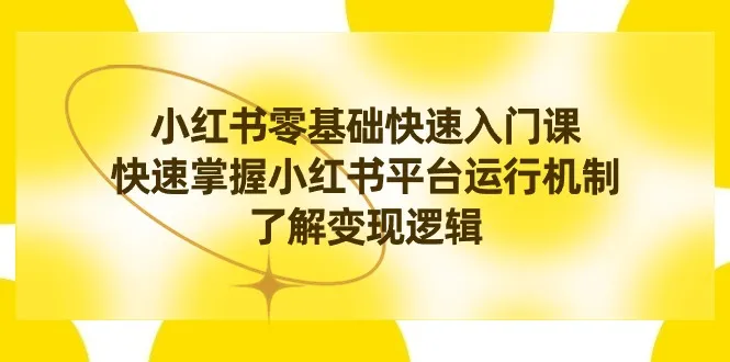 小红书0基础快速入门课程，快速掌握小红书平台的运行机制，了解变现逻辑。3881期-AIGC资源中心