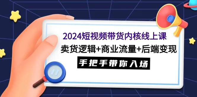 2024短视频带货内核线上课:卖货逻辑+商业流量+后端变现，手把手带你入场。4121期-AIGC资源中心