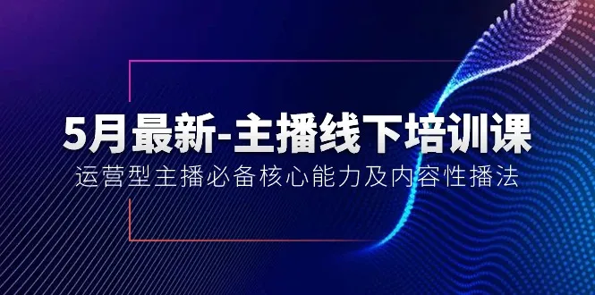 5月最新-主播线下培训课程【40期】:运营主播必备核心能力及内容性播法4318期-AIGC资源中心