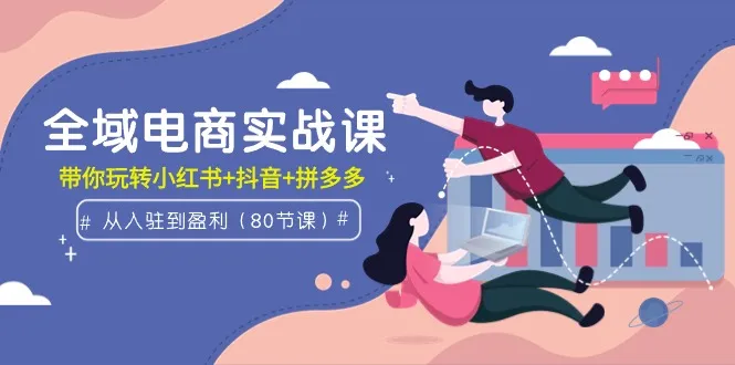 全域电商实战课程:从入驻到盈利，带你上玩转小红书+抖音+拼多多（80节课）4135期-AIGC资源中心