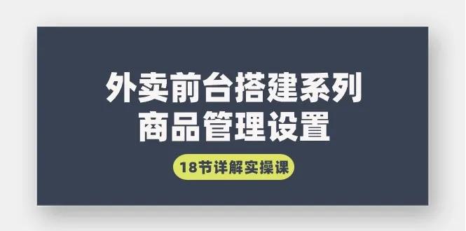 外卖前台搭建系列|商品管理设置，18节详细实操课4063期-AIGC资源中心