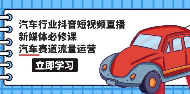 汽车行业抖音短视频-直播新媒体必修课，汽车赛道流量运营（118节课）4194期-AIGC资源中心
