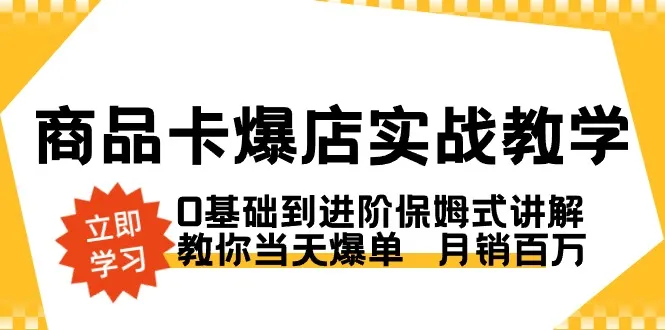 商品卡爆店实操教学，从0基础到高级保姆式讲解，教你当天爆单月销百万3927期-AIGC资源中心