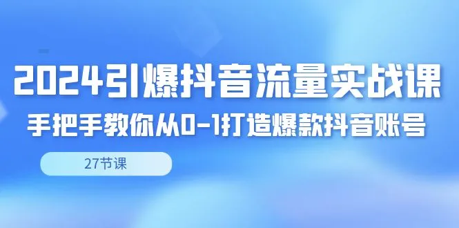 2024引爆·抖音流量实操课，教你如何从0-1打造爆款抖音账号（27节）3939期-AIGC资源中心