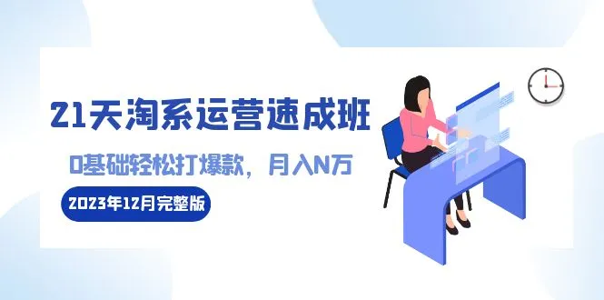 21天淘系运营-速成班2023年12月完整版:0基础轻松打爆款，月入N万-110节课。3921期-AIGC资源中心