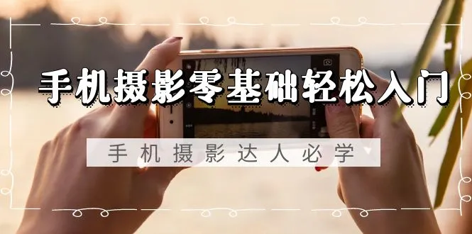 手机摄影零基础轻松入门，手机摄影-达人必学，不限手机品牌3996期-AIGC资源中心