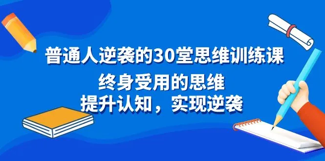 普通人逆袭的30堂思维训练课，终身受用的思维，提升认知，实现逆袭。3930期-AIGC资源中心