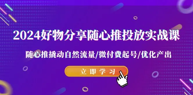 2024好物分享-随心推投放实战课，随心推撬动自然流量/微付费起号/优化产出。3978期-AIGC资源中心