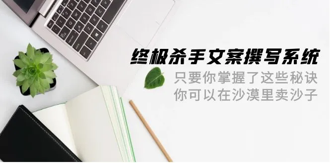 终极杀手文案-撰写系统只要你掌握了这些秘诀，你可以在沙漠里卖沙子-42节4230期-AIGC资源中心