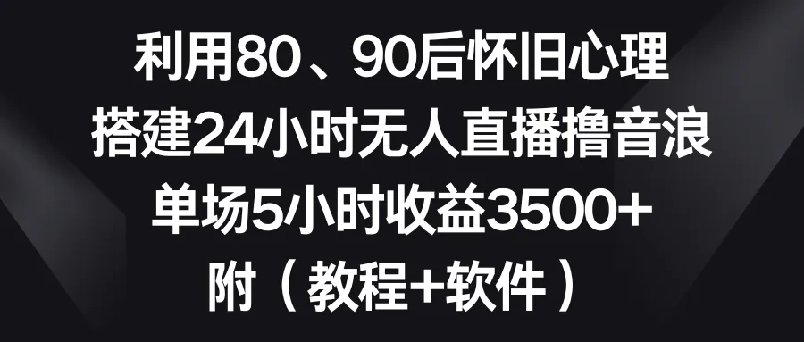 利用80后、90后的怀旧心理，搭建24小时无人直播撸音浪，单场5小时赚了3500+（附教程+软件）3860期-AIGC资源中心
