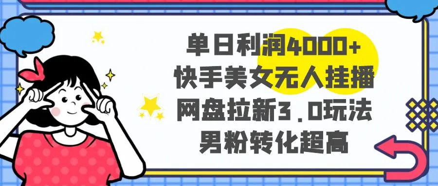 单日利润4000+快手美女无人挂播，网盘拉新3.0玩法，男粉转化超高3583期-AIGC资源中心