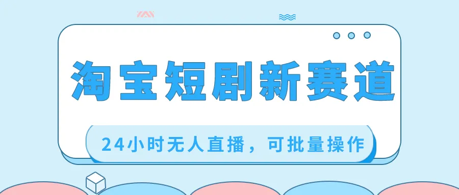 淘宝短剧新赛道，24小时无人直播，批量运营。3700期-AIGC资源中心