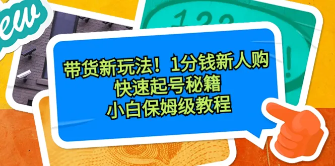 带货新玩法，1分钱新人购，小白保姆级教程快速起号秘籍。3678期-AIGC资源中心