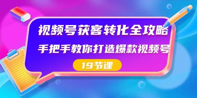 视频号—获客转化全攻略，19节课教你如何打造爆款视频号3789期-AIGC资源中心