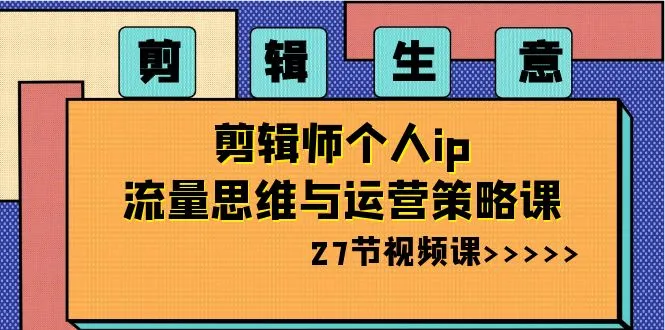 剪辑生意-剪辑师个人ip流量思维及运营策略（27节视频课）3604期-AIGC资源中心