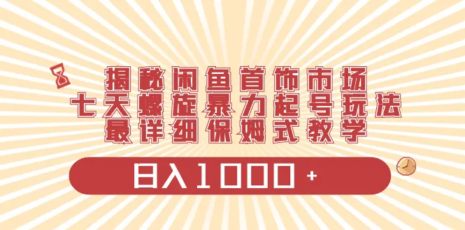 揭秘闲鱼首饰市场，七天螺旋暴力起号玩法，最详细的保姆式教学，日入1000+3581期-AIGC资源中心