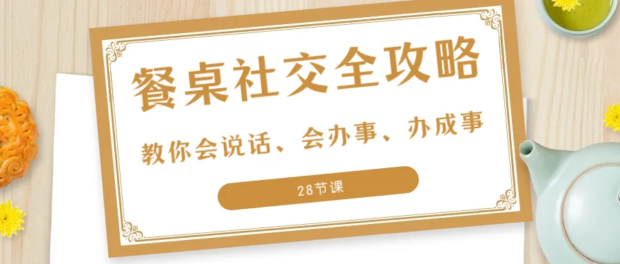 27项·餐桌社交 全攻略：教你会说话、会办事、办成事（28节课）3515期-AIGC资源中心