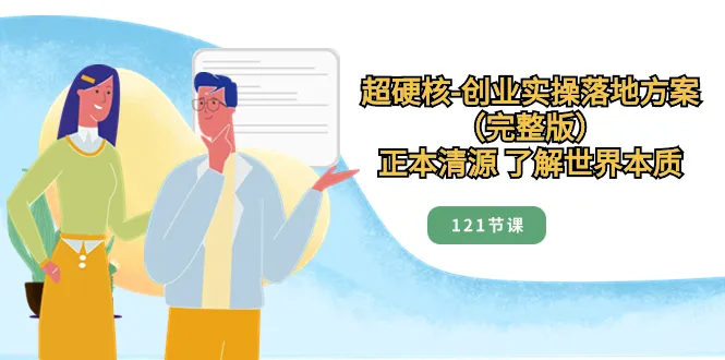 超硬核—完整版创业实战落地方案，正本清源了解世界本质（121节课）3505期-AIGC资源中心
