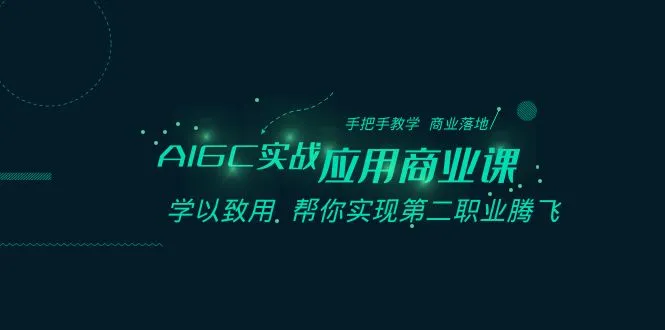 AIGC-实战应用商业课程:实践教学业务，商业落地 学以致用，帮助你实现第二职业生涯腾飞。3636期-AIGC资源中心