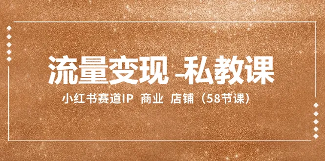 流量变现-私教课:小红书赛道IP商业店铺58节课3399期-AIGC资源中心