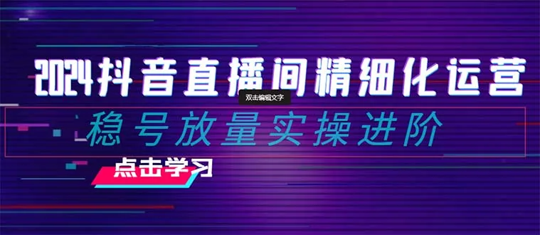 2024年抖音直播间精细化运营:稳号放量实操进阶 选品/排品/起号/小店随心推/千川付费如何去投放3437期-AIGC资源中心