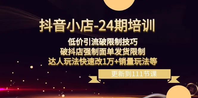 抖音小店—24期:低价引流破限制技巧，打破抖店强制面单发货限制，达人玩法快速改10000+销量玩法等3549期-AIGC资源中心