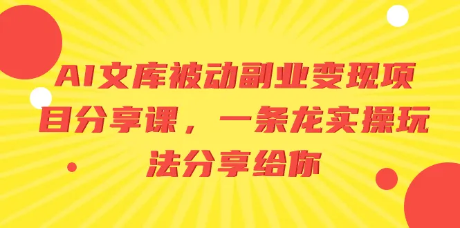 AI文库被动副业变现项目分享课，一站式实用玩法与你分享3599期-AIGC资源中心