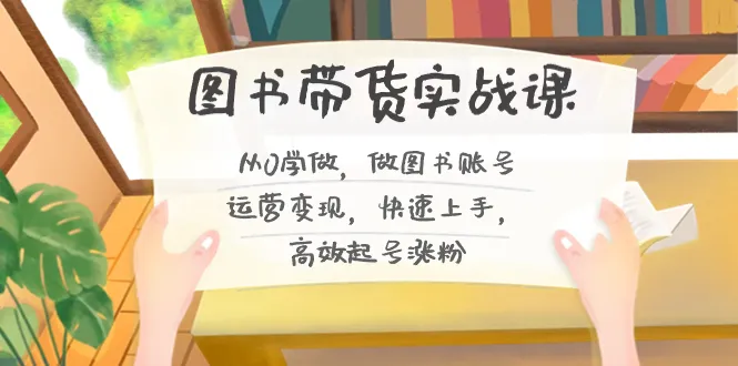 图书带货实操课程2.0，从0开始学做图书账号运营变现，快速上手，高效起号。3764期-AIGC资源中心