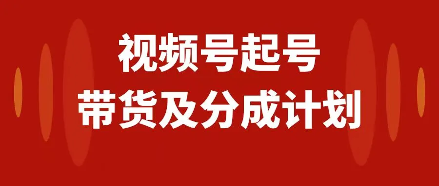 视频号快速起号，分成计划及带货，0-1起盘，运营，变现玩法，日入1000+3184期-AIGC资源中心