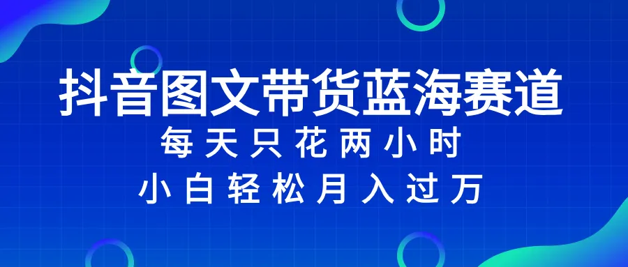 抖音图文带货蓝海赛道一天只需2小时，小白轻松月入过万。3333期-AIGC资源中心