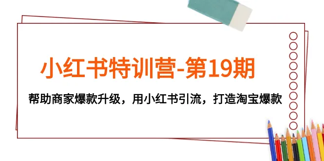小红书特训营—第19期，帮助商家升级爆款，利用小红书引流，打造淘宝爆款。3034期-AIGC资源中心