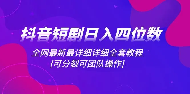 抖音短剧日入四位数，全网最新最详细的全套教程(可分分裂，团队操作)。3251期-AIGC资源中心