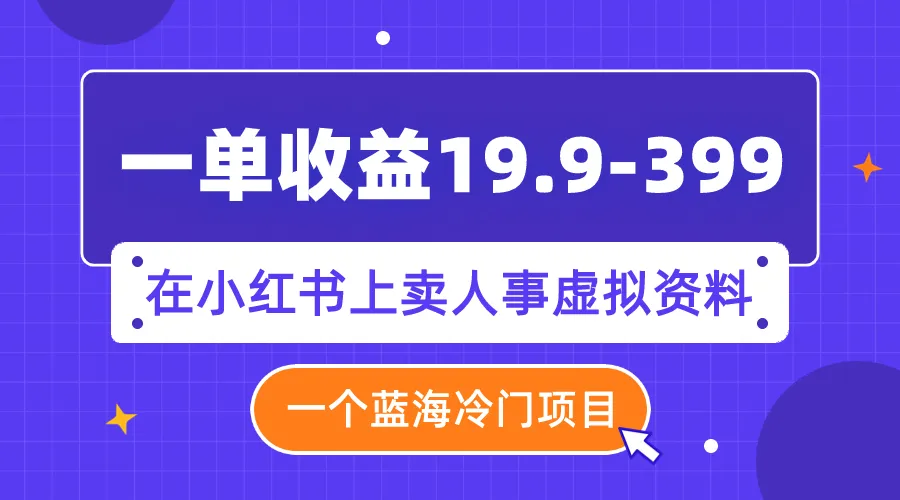 单笔收入19.9-399，蓝海冷门项目，在小红书上卖人事虚拟资料。3023期-AIGC资源中心