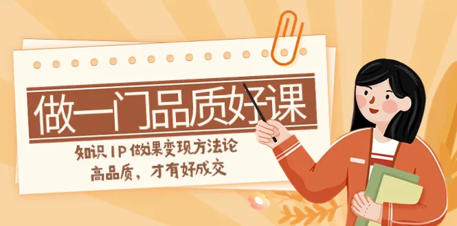 如何做一门品质好课，知识IP做课变现变现方法论，高品质课程，才有好成交（11节）3161期-AIGC资源中心