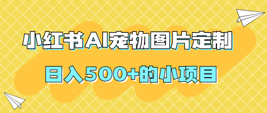 【原创项目】小红书AI宠物图片定制，日入500+的小项目2874期-AIGC资源中心